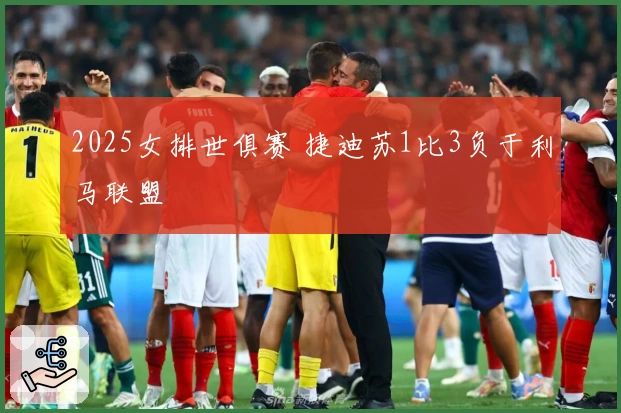 2025女排世俱赛 捷迪苏1比3负于利马联盟