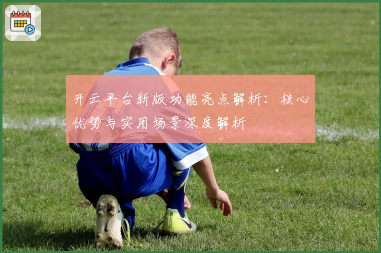 开云平台新版功能亮点解析:核心优势与实用场景深度解析