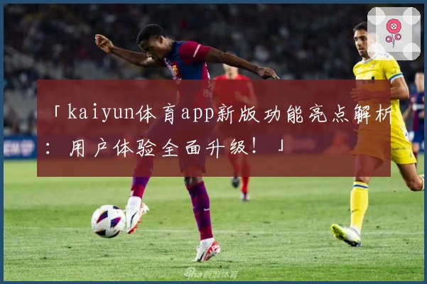 「kaiyun体育app新版功能亮点解析：用户体验全面升级！」
