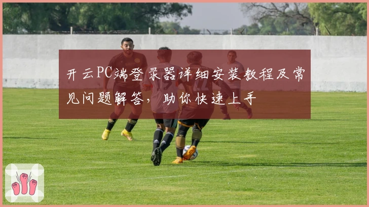 开云PC端登录器详细安装教程及常见问题解答，助你快速上手