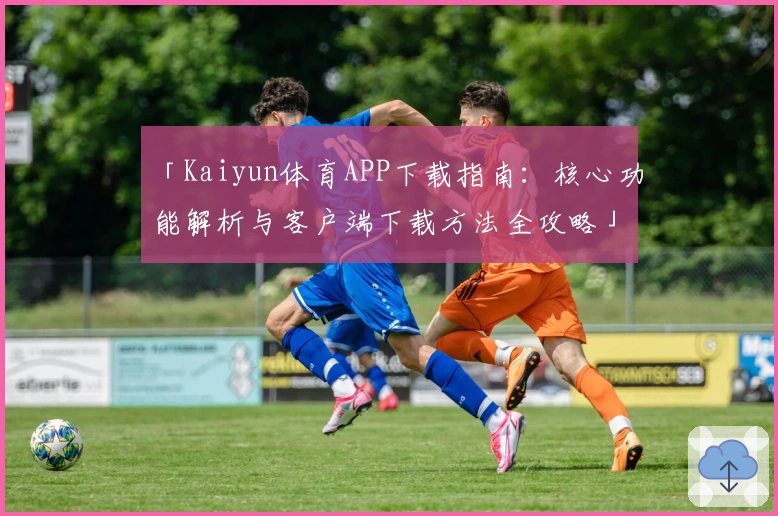 「Kaiyun体育APP下载指南：核心功能解析与客户端下载方法全攻略」