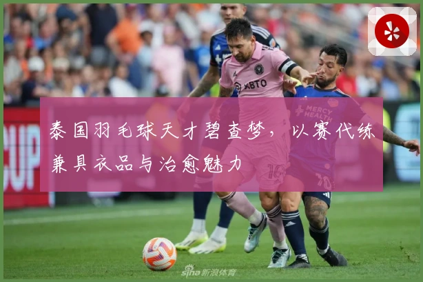 泰国羽毛球天才碧查梦，以赛代练兼具衣品与治愈魅力