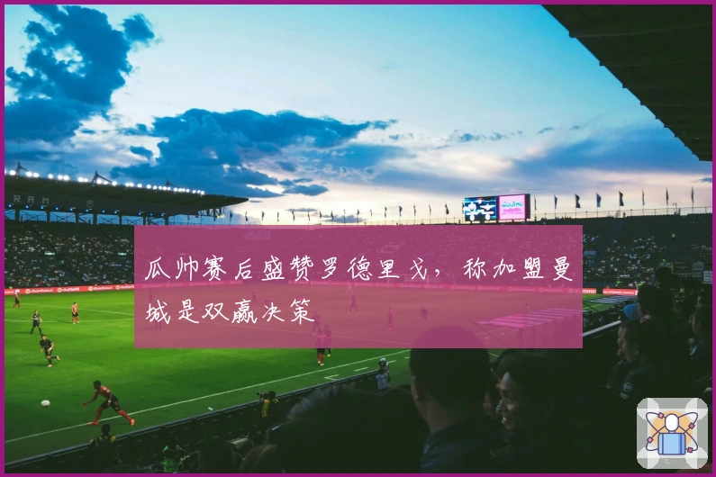 瓜帅赛后盛赞罗德里戈，称加盟曼城是双赢决策