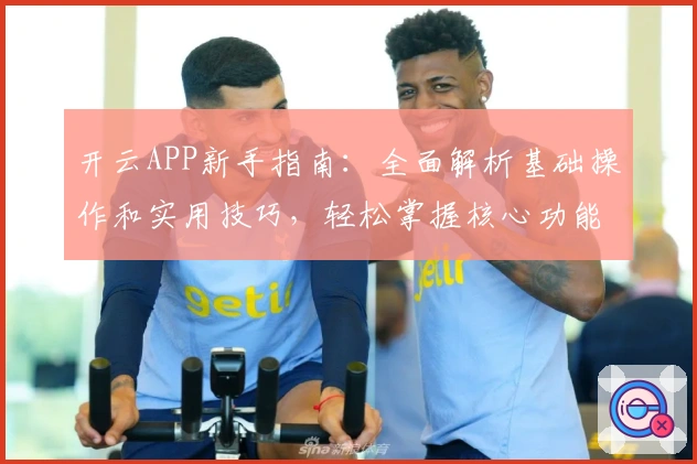 开云APP新手指南:全面解析基础操作和实用技巧,轻松掌握核心功能体验