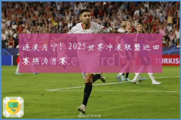 逐浪万宁！2025世界冲浪联盟巡回赛热力开赛
