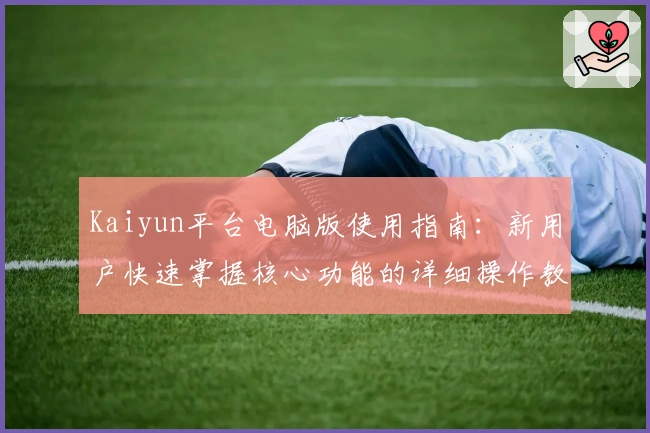 Kaiyun平台电脑版使用指南：新用户快速掌握核心功能的详细操作教程