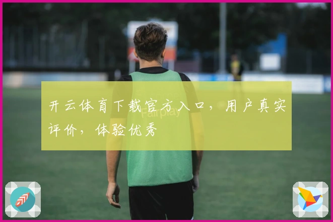 开云体育下载官方入口，用户真实评价，体验优秀