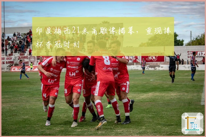 印度梅西21米高雕像揭幕，重现捧杯夺冠时刻