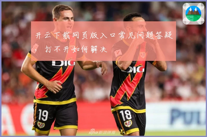 开云下载网页版入口常见问题答疑，打不开如何解决