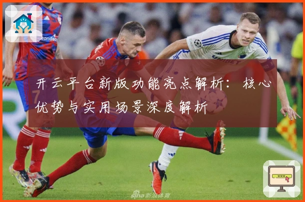 开云平台新版功能亮点解析：核心优势与实用场景深度解析