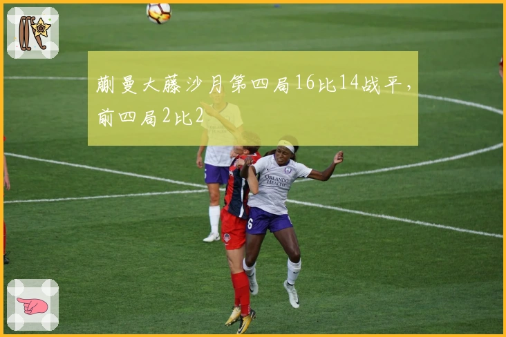 蒯曼大藤沙月第四局16比14战平，前四局2比2