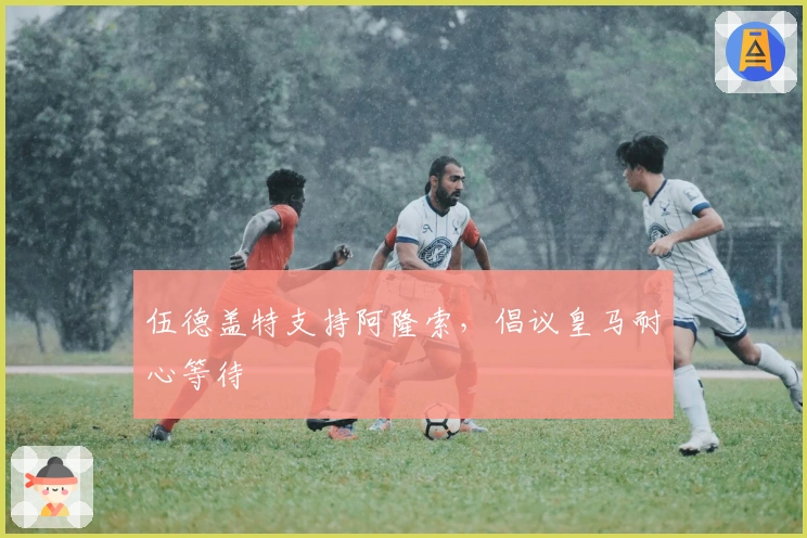 伍德盖特支持阿隆索，倡议皇马耐心等待