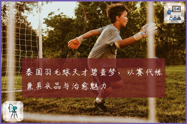 泰国羽毛球天才碧查梦，以赛代练兼具衣品与治愈魅力