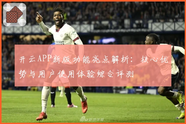 开云APP新版功能亮点解析:核心优势与用户使用体验综合评测