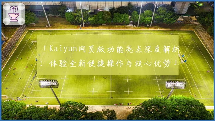 「Kaiyun网页版功能亮点深度解析:体验全新便捷操作与核心优势」