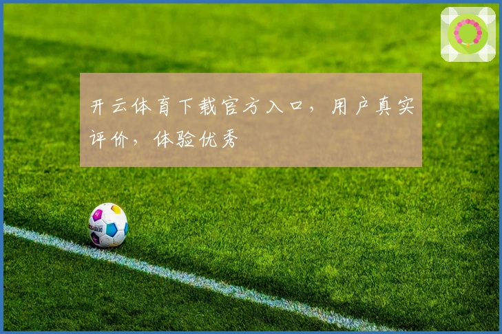 开云体育下载官方入口,用户真实评价,体验优秀