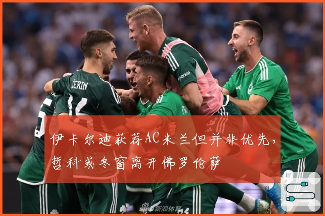 伊卡尔迪获荐AC米兰但并非优先，哲科或冬窗离开佛罗伦萨