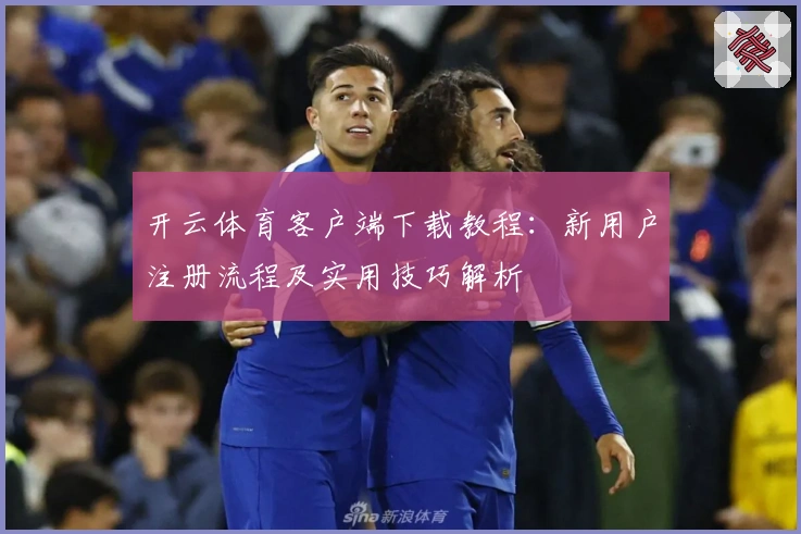 开云体育客户端下载教程：新用户注册流程及实用技巧解析