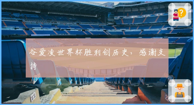 谷爱凌世界杯胜利创历史，感谢支持