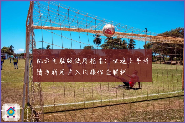 凯云电脑版使用指南：快速上手详情与新用户入门操作全解析
