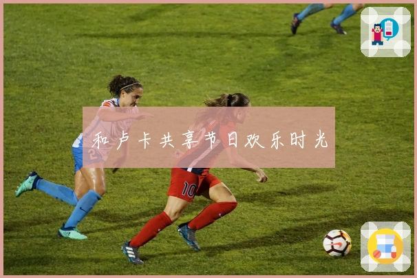 和卢卡共享节日欢乐时光