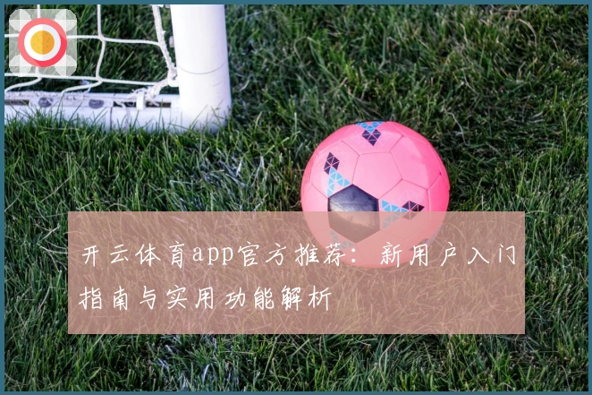 开云体育app官方推荐：新用户入门指南与实用功能解析