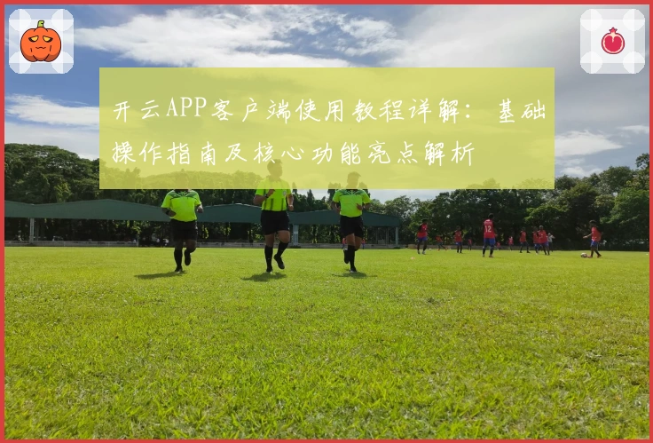 开云APP客户端使用教程详解：基础操作指南及核心功能亮点解析