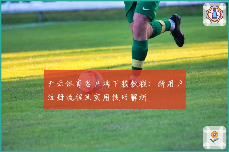 开云体育客户端下载教程：新用户注册流程及实用技巧解析