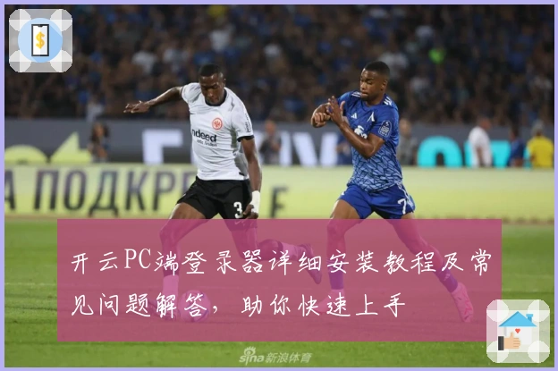 开云PC端登录器详细安装教程及常见问题解答，助你快速上手