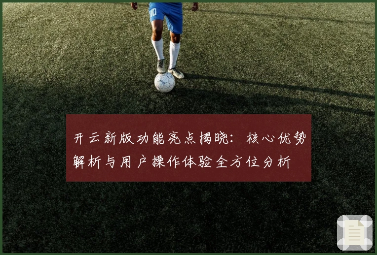 开云新版功能亮点揭晓：核心优势解析与用户操作体验全方位分析