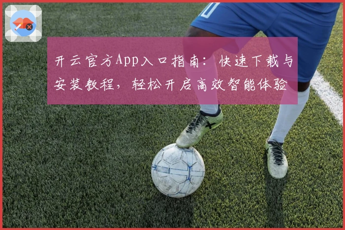 开云官方App入口指南：快速下载与安装教程，轻松开启高效智能体验