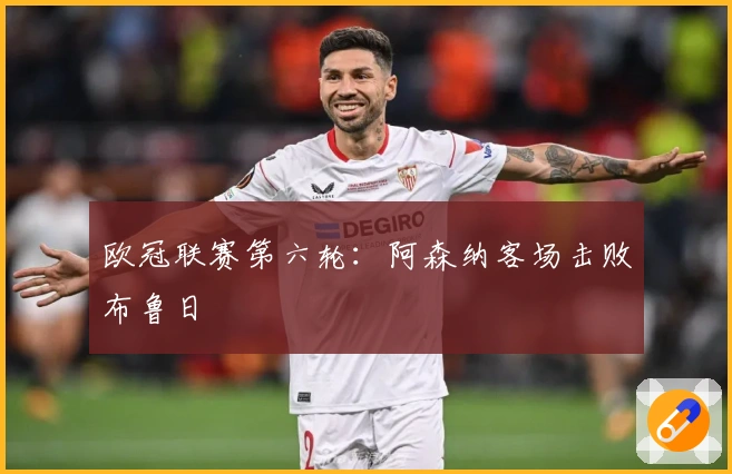 欧冠联赛第六轮：阿森纳客场击败布鲁日