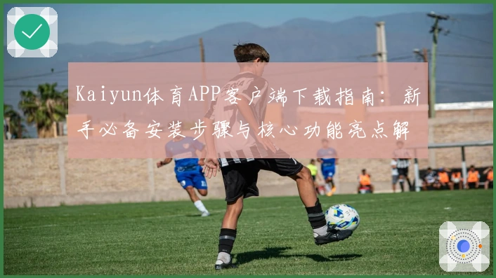 Kaiyun体育APP客户端下载指南：新手必备安装步骤与核心功能亮点解析