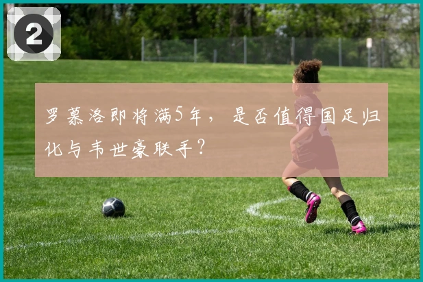 罗慕洛即将满5年，是否值得国足归化与韦世豪联手？