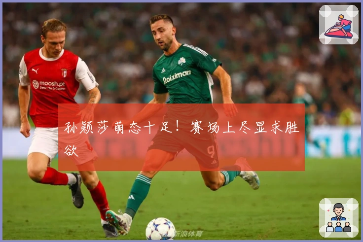 孙颖莎萌态十足！赛场上尽显求胜欲