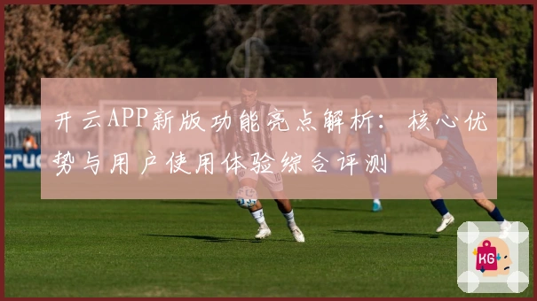 开云APP新版功能亮点解析：核心优势与用户使用体验综合评测