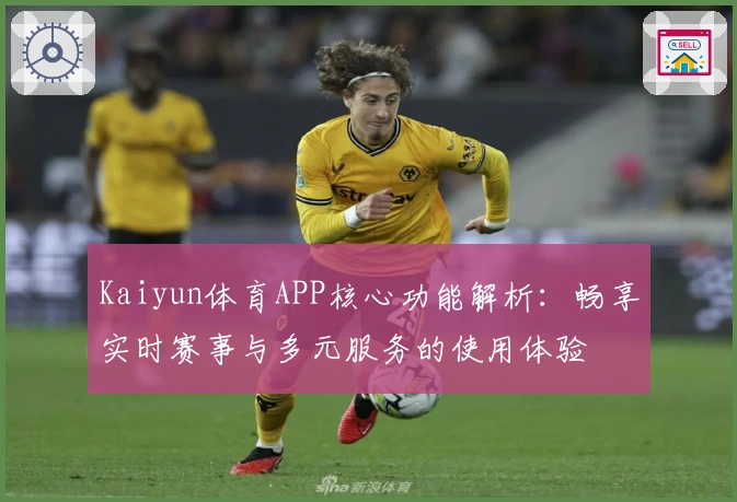 Kaiyun体育APP核心功能解析:畅享实时赛事与多元服务的使用体验