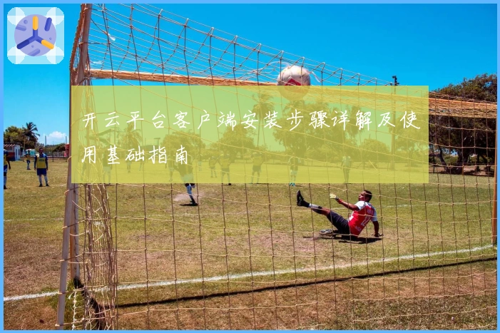 开云平台客户端安装步骤详解及使用基础指南